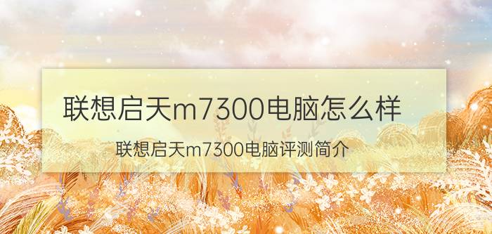 联想启天m7300电脑怎么样 联想启天m7300电脑评测简介